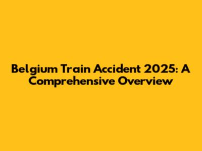 Belgium Train Accident 2025: A Comprehensive Overview