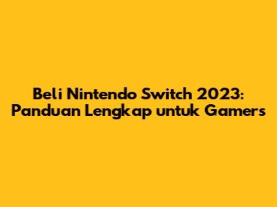 Beli Nintendo Switch 2023: Panduan Lengkap untuk Gamers