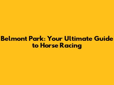 Belmont Park: Your Ultimate Guide to Horse Racing