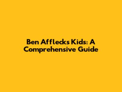 Ben Affleck's Kids: A Comprehensive Guide