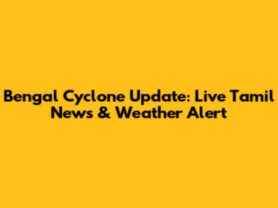 Bengal Cyclone Update: Live Tamil News & Weather Alert