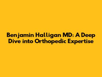 Benjamin Halligan MD: A Deep Dive into Orthopedic Expertise