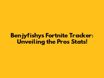 Benjyfishy's Fortnite Tracker: Unveiling the Pro's Stats!