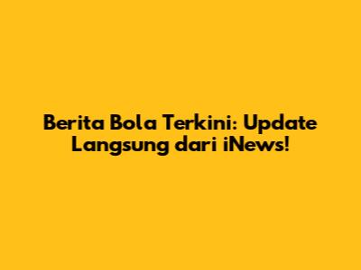 Berita Bola Terkini: Update Langsung dari iNews!