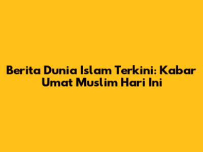 Berita Dunia Islam Terkini: Kabar Umat Muslim Hari Ini