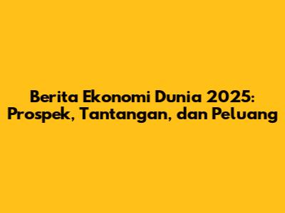 Berita Ekonomi Dunia 2025: Prospek, Tantangan, dan Peluang