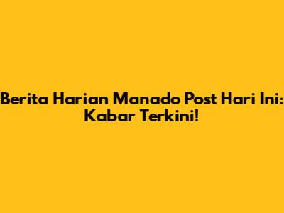 Berita Harian Manado Post Hari Ini: Kabar Terkini!