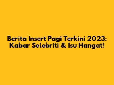 Berita Insert Pagi Terkini 2023: Kabar Selebriti & Isu Hangat!