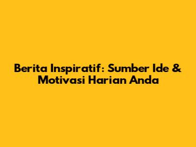 Berita Inspiratif: Sumber Ide & Motivasi Harian Anda
