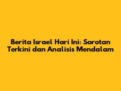 Berita Israel Hari Ini: Sorotan Terkini dan Analisis Mendalam