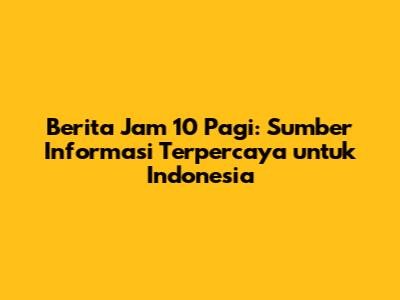 Berita Jam 10 Pagi: Sumber Informasi Terpercaya untuk Indonesia