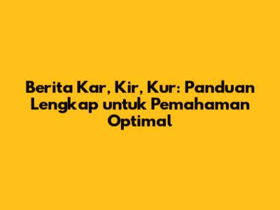 Berita Kar, Kir, Kur: Panduan Lengkap untuk Pemahaman Optimal