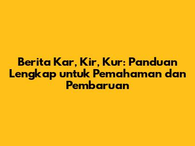 Berita Kar, Kir, Kur: Panduan Lengkap untuk Pemahaman dan Pembaruan