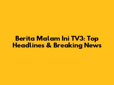 Berita Malam Ini TV3: Top Headlines & Breaking News