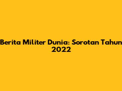Berita Militer Dunia: Sorotan Tahun 2022