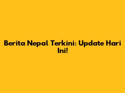 Berita Nepal Terkini: Update Hari Ini!