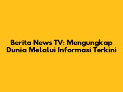 Berita News TV: Mengungkap Dunia Melalui Informasi Terkini