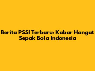 Berita PSSI Terbaru: Kabar Hangat Sepak Bola Indonesia