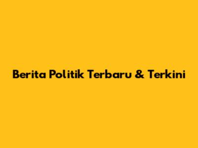 Berita Politik Terbaru & Terkini