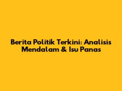 Berita Politik Terkini: Analisis Mendalam & Isu Panas