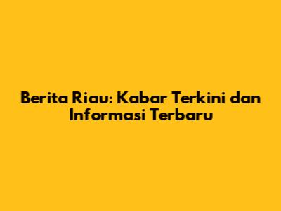 Berita Riau: Kabar Terkini dan Informasi Terbaru