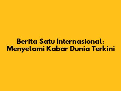 Berita Satu Internasional: Menyelami Kabar Dunia Terkini