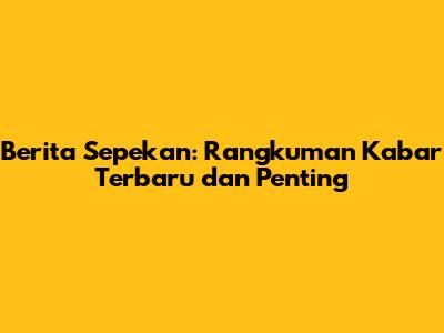 Berita Sepekan: Rangkuman Kabar Terbaru dan Penting
