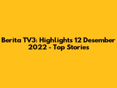 Berita TV3: Highlights 12 Desember 2022 - Top Stories