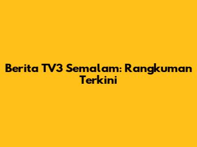 Berita TV3 Semalam: Rangkuman Terkini