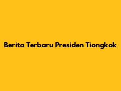 Berita Terbaru Presiden Tiongkok
