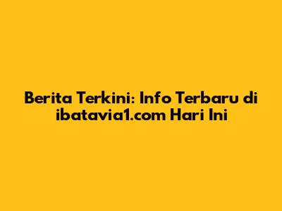 Berita Terkini: Info Terbaru di ibatavia1.com Hari Ini