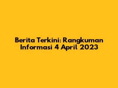 Berita Terkini: Rangkuman Informasi 4 April 2023