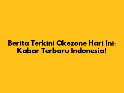 Berita Terkini Okezone Hari Ini: Kabar Terbaru Indonesia!