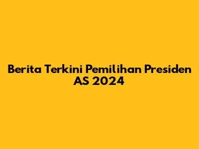 Berita Terkini Pemilihan Presiden AS 2024