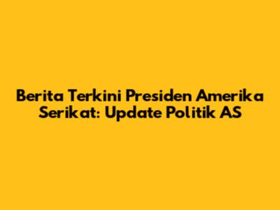 Berita Terkini Presiden Amerika Serikat: Update Politik AS