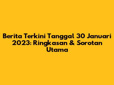 Berita Terkini Tanggal 30 Januari 2023: Ringkasan & Sorotan Utama