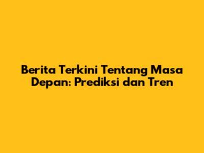 Berita Terkini Tentang Masa Depan: Prediksi dan Tren