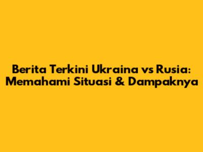 Berita Terkini Ukraina vs Rusia: Memahami Situasi & Dampaknya