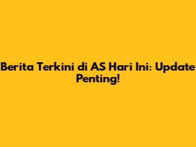 Berita Terkini di AS Hari Ini: Update Penting!