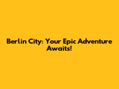 Berlin City: Your Epic Adventure Awaits!
