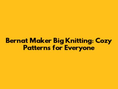Bernat Maker Big Knitting: Cozy Patterns for Everyone