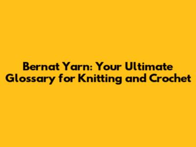 Bernat Yarn: Your Ultimate Glossary for Knitting and Crochet