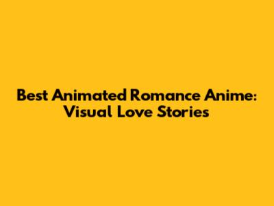 Best Animated Romance Anime: Visual Love Stories