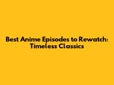 Best Anime Episodes to Rewatch: Timeless Classics
