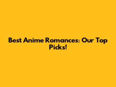 Best Anime Romances: Our Top Picks!