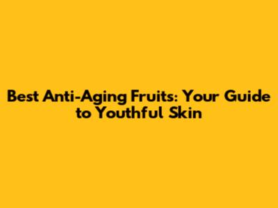 Best Anti-Aging Fruits: Your Guide to Youthful Skin