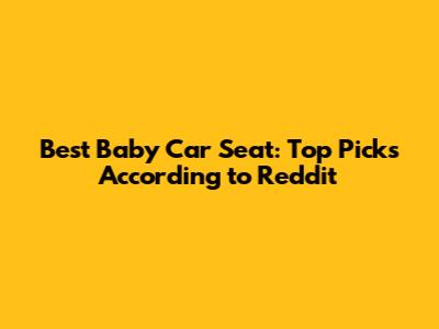 Best Baby Car Seat: Top Picks According to Reddit