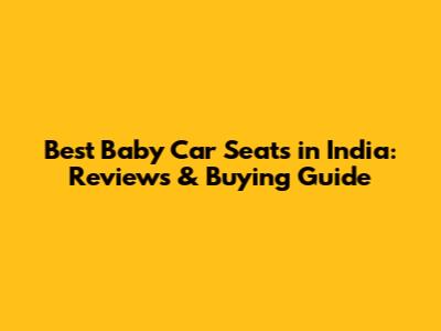 Best Baby Car Seats in India: Reviews & Buying Guide