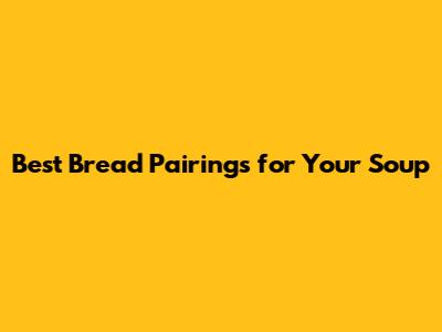 Best Bread Pairings for Your Soup