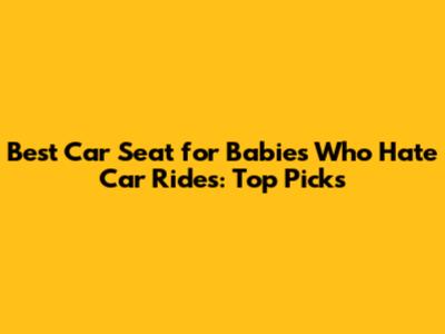 Best Car Seat for Babies Who Hate Car Rides: Top Picks